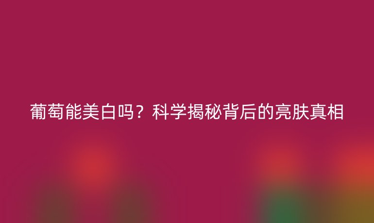 葡萄能美白嗎？科學(xué)揭秘背后的亮膚真相