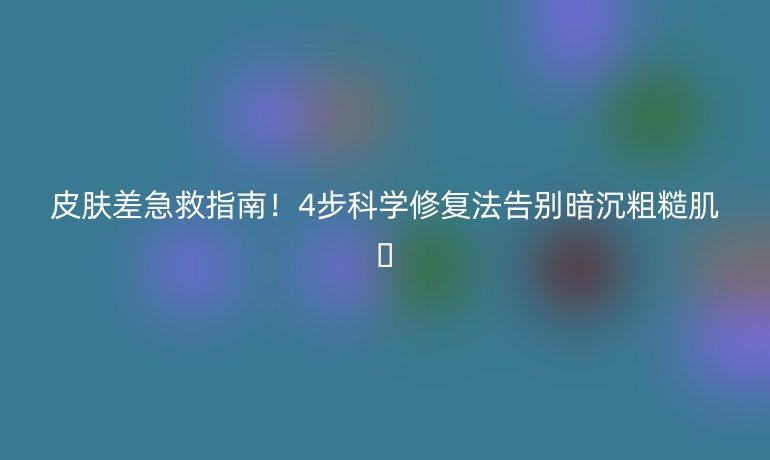 皮膚差急救指南!4步科學修復法告別暗沉粗糙肌??