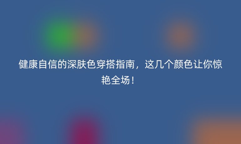 健康自信的深膚色穿搭指南,這幾個(gè)顏色讓你驚艷全場(chǎng)!