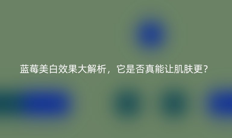 藍(lán)莓美白效果大解析，它是否真能讓肌膚更？