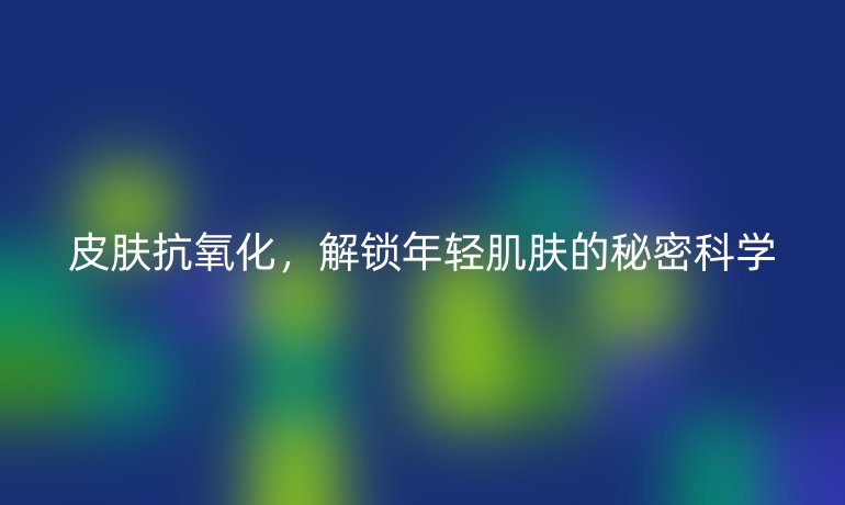 皮膚抗氧化，解鎖年輕肌膚的秘密科學