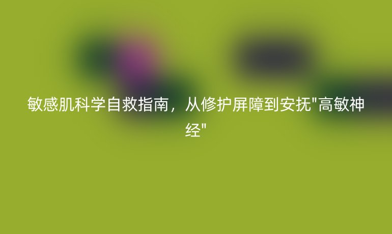 敏感肌科學(xué)自救指南，從修護(hù)屏障到安撫