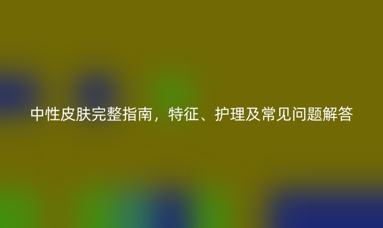 中性皮膚完整指南，特征、護(hù)理及常見(jiàn)問(wèn)題解答