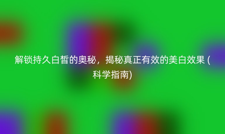 解鎖持久白皙的奧秘,揭秘真正有效的美白效果 (科學(xué)指南)