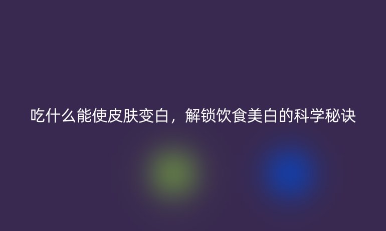 吃什么能使皮膚變白，解鎖飲食美白的科學(xué)秘訣