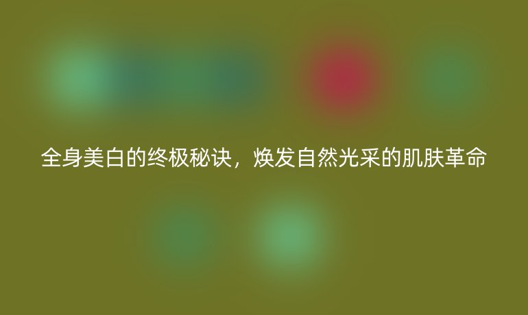 全身美白的終極秘訣，煥發(fā)自然光采的肌膚革命
