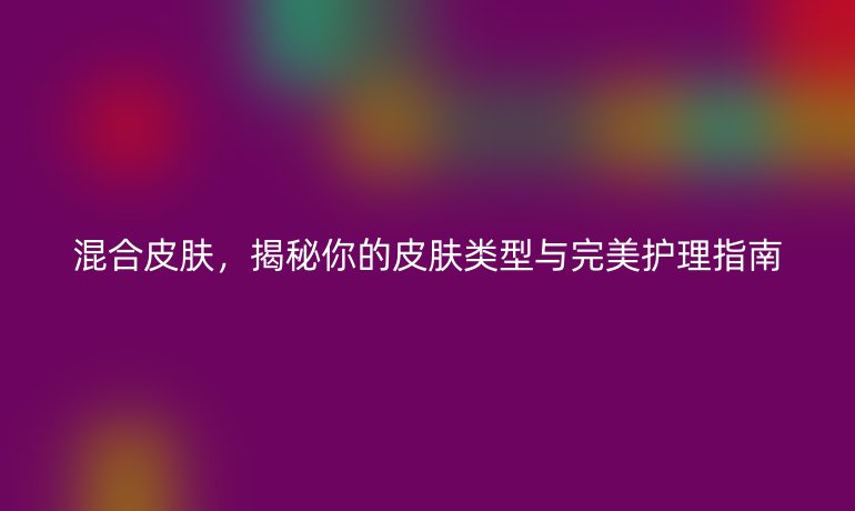 混合皮膚，揭秘你的皮膚類型與完美護(hù)理指南