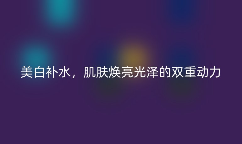 美白補水，肌膚煥亮光澤的雙重動力