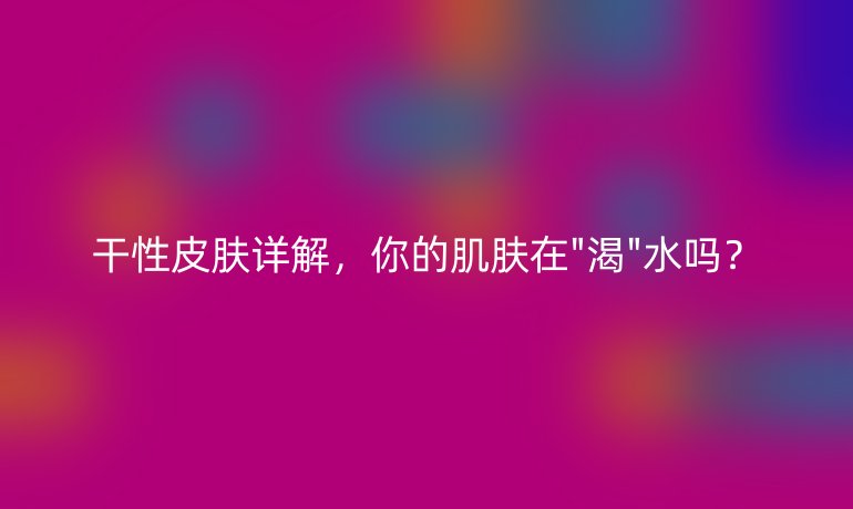 干性皮膚詳解,你的肌膚在