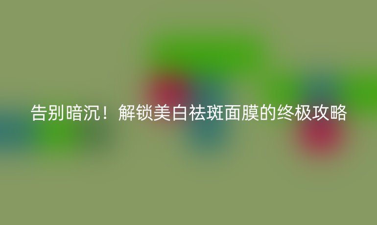 告別暗沉！解鎖美白祛斑面膜的終極攻略