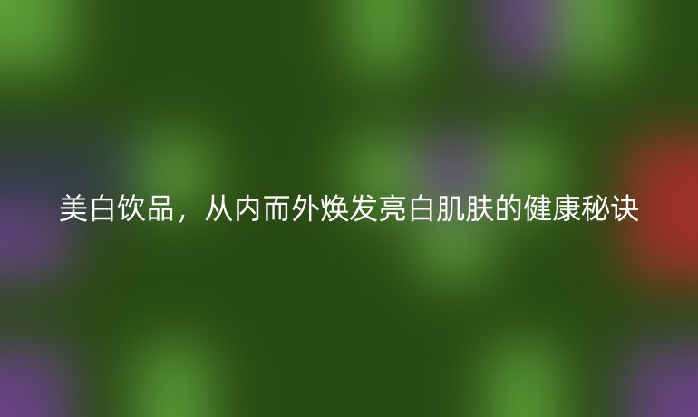 美白飲品，從內(nèi)而外煥發(fā)亮白肌膚的健康秘訣