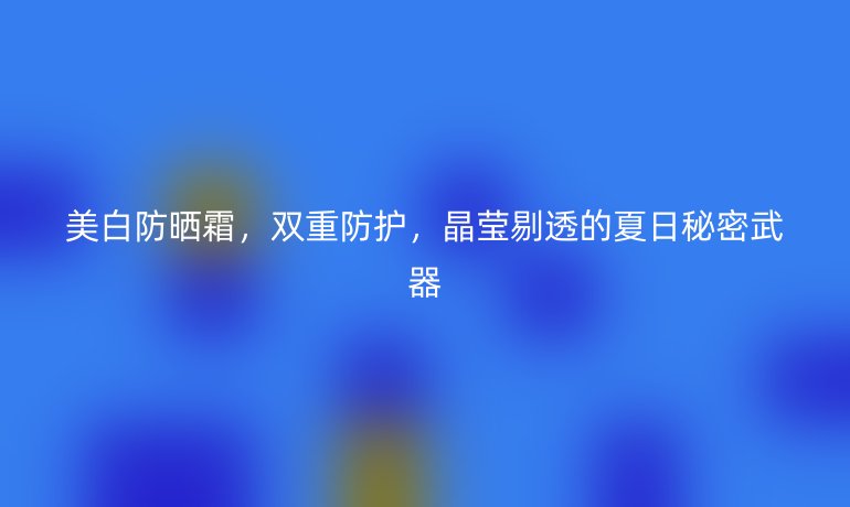 美白防曬霜，雙重防護(hù)，晶瑩剔透的夏日秘密武器