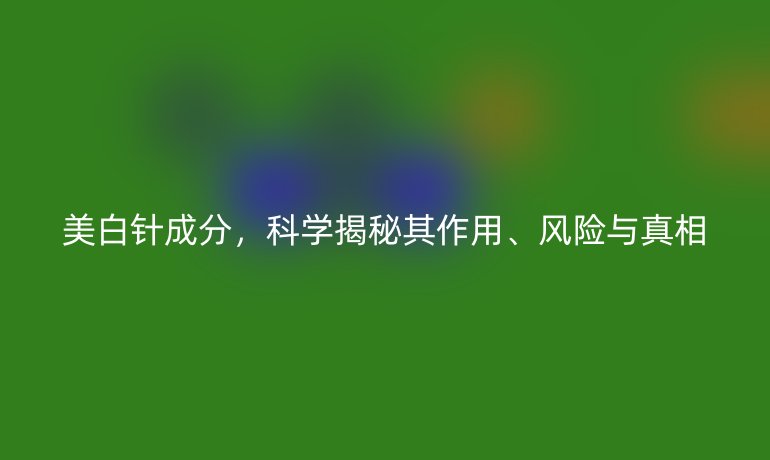 美白針成分，科學(xué)揭秘其作用、風(fēng)險(xiǎn)與真相