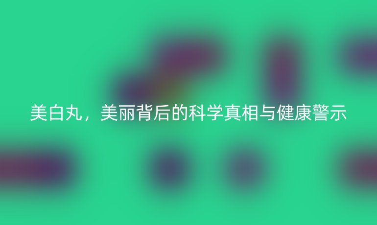 美白丸，美麗背后的科學(xué)真相與健康警示