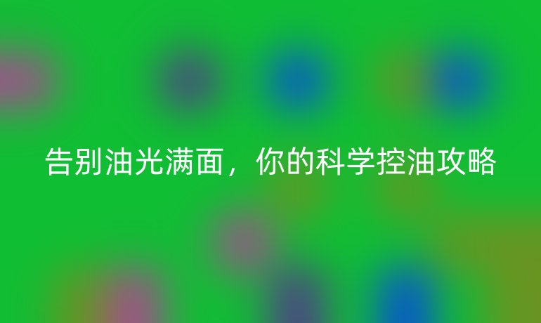告別油光滿面，你的科學(xué)控油攻略
