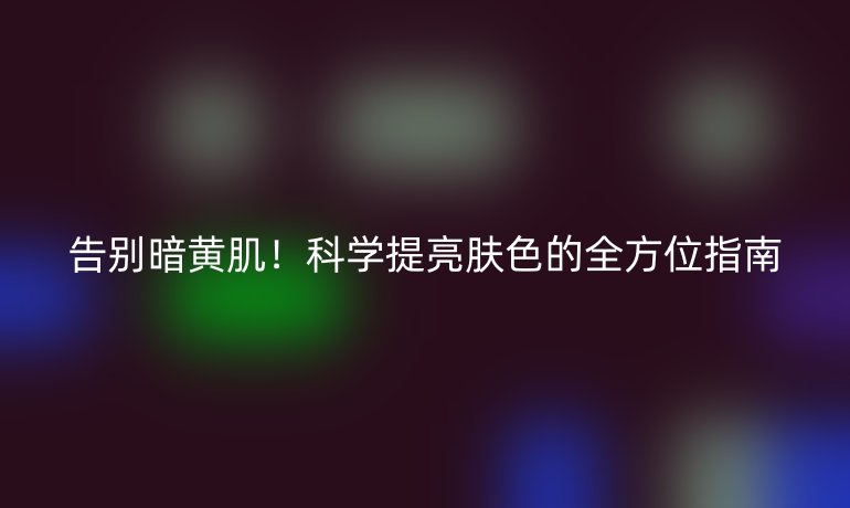 告別暗黃?。】茖W(xué)提亮膚色的全方位指南
