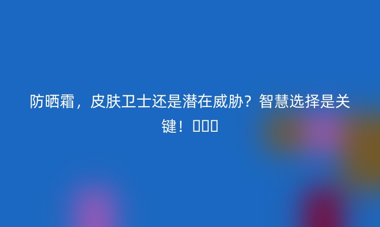防曬霜，皮膚衛(wèi)士還是潛在威脅？智慧選擇是關鍵！????