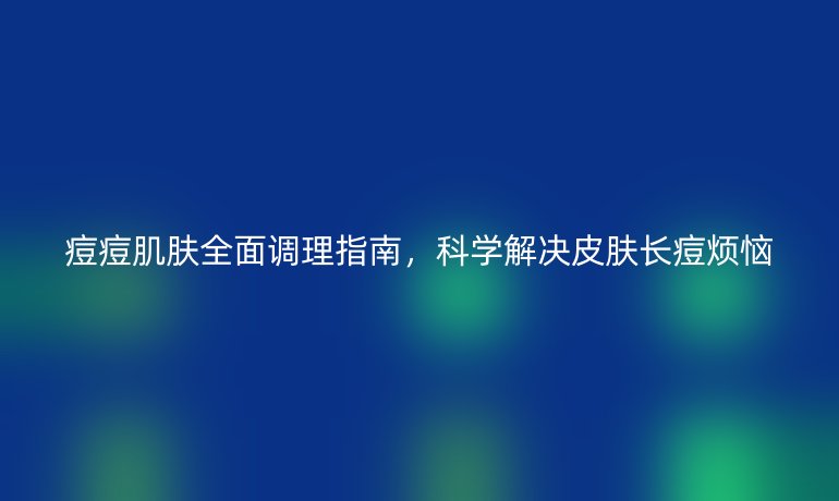 痘痘肌膚全面調(diào)理指南，科學解決皮膚長痘煩惱
