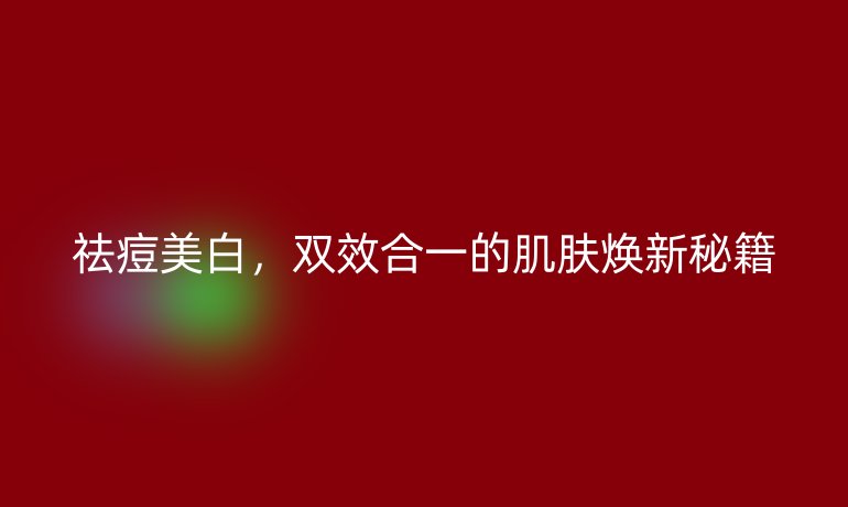 祛痘美白，雙效合一的肌膚煥新秘籍