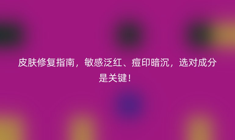 皮膚修復(fù)指南，敏感泛紅、痘印暗沉，選對成分是關(guān)鍵！