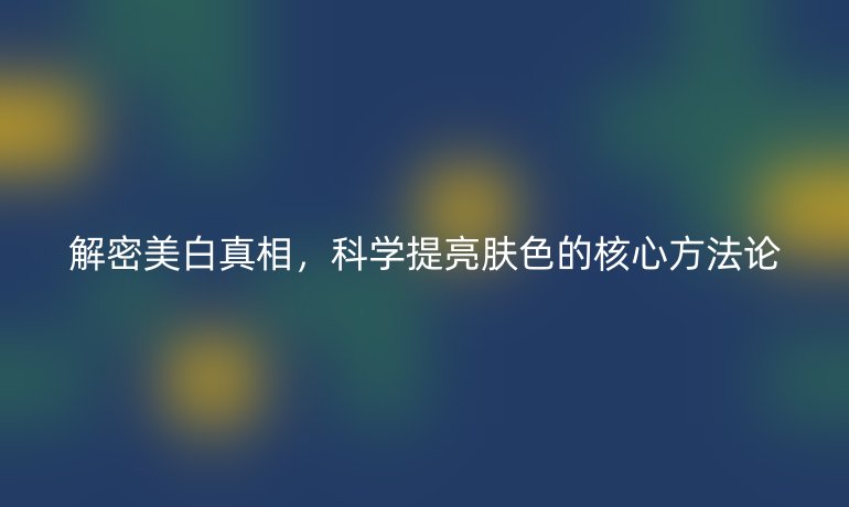 解密美白真相，科學提亮膚色的核心方法論