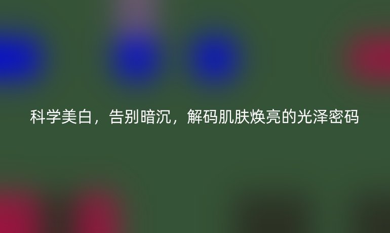 科學(xué)美白，告別暗沉，解碼肌膚煥亮的光澤密碼
