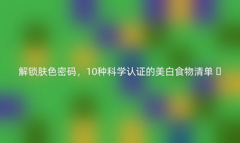 解鎖膚色密碼,10種科學(xué)認(rèn)證的美白食物清單 ??