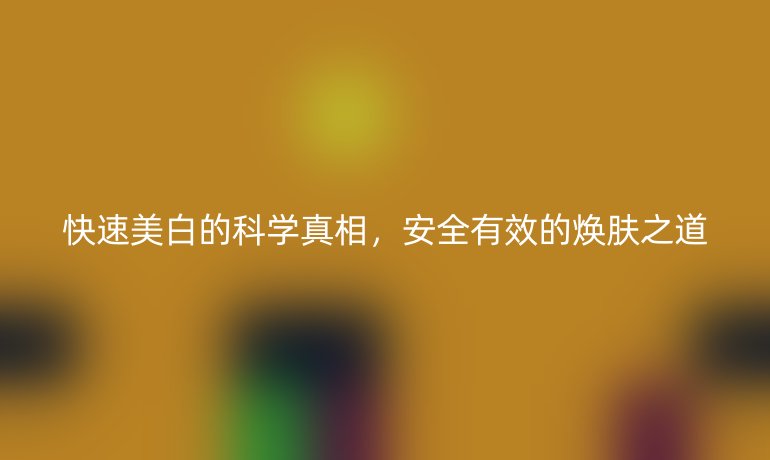 快速美白的科學(xué)真相，安全有效的煥膚之道