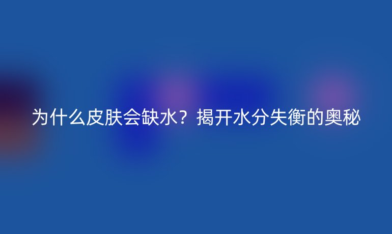 為什么皮膚會(huì)缺水？揭開(kāi)水分失衡的奧秘