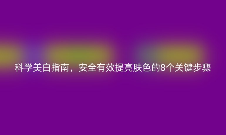 科學美白指南，安全有效提亮膚色的8個關鍵步驟