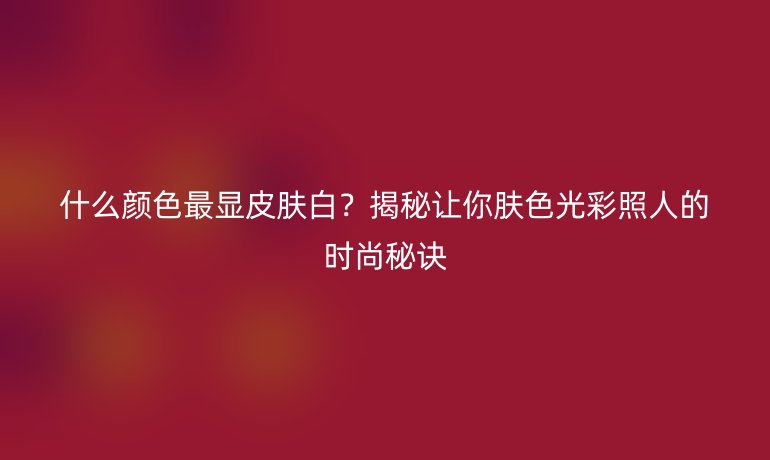 什么顏色最顯皮膚白？揭秘讓你膚色光彩照人的時尚秘訣