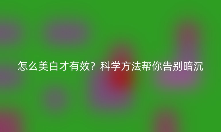 怎么美白才有效?科學(xué)方法幫你告別暗沉