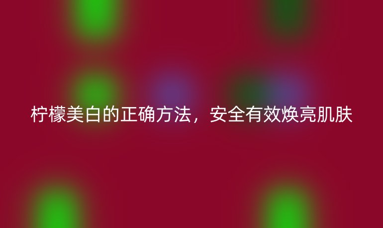 檸檬美白的正確方法，安全有效煥亮肌膚