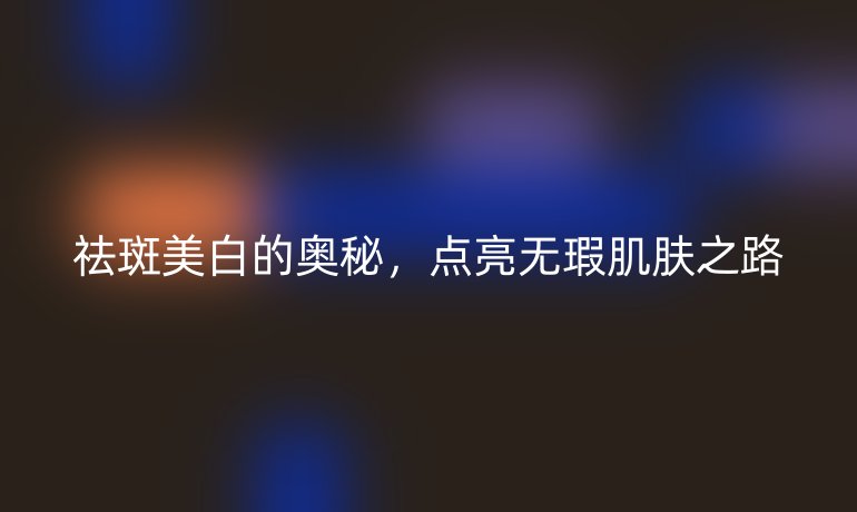 祛斑美白的奧秘，點亮無瑕肌膚之路