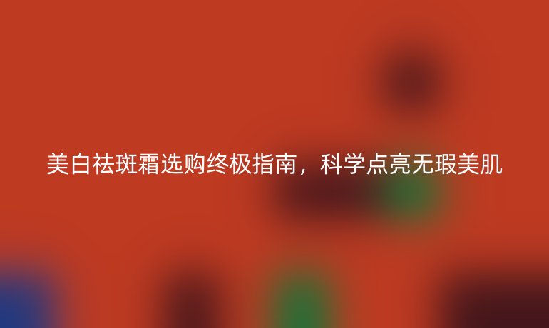 美白祛斑霜選購終極指南，科學點亮無瑕美肌