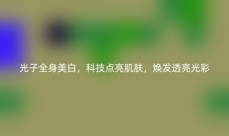 光子全身美白，科技點(diǎn)亮肌膚，煥發(fā)透亮光彩