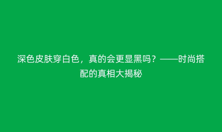 深色皮膚穿白色，真的會(huì)更顯黑嗎？——時(shí)尚搭配的真相大揭秘
