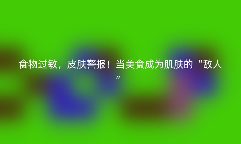 食物過敏,皮膚警報!當(dāng)美食成為肌膚的“敵人”