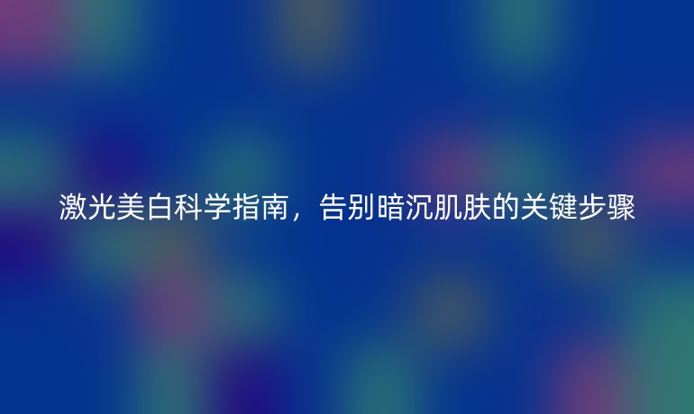 激光美白科學(xué)指南，告別暗沉肌膚的關(guān)鍵步驟