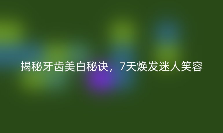 揭秘牙齒美白秘訣，7天煥發(fā)迷人笑容