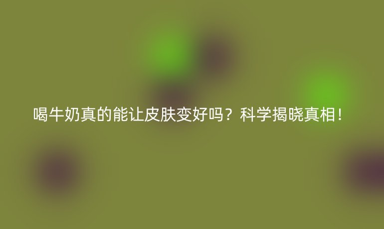 喝牛奶真的能讓皮膚變好嗎？科學(xué)揭曉真相！