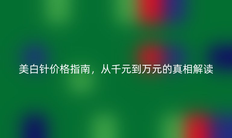 美白針價格指南，從千元到萬元的真相解讀