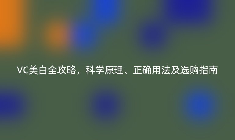 VC美白全攻略，科學原理、正確用法及選購指南