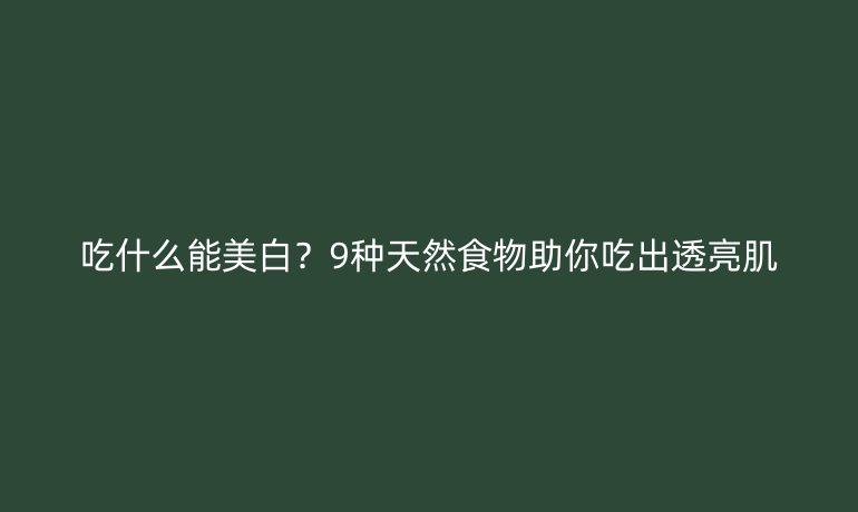 吃什么能美白？9種天然食物助你吃出透亮肌