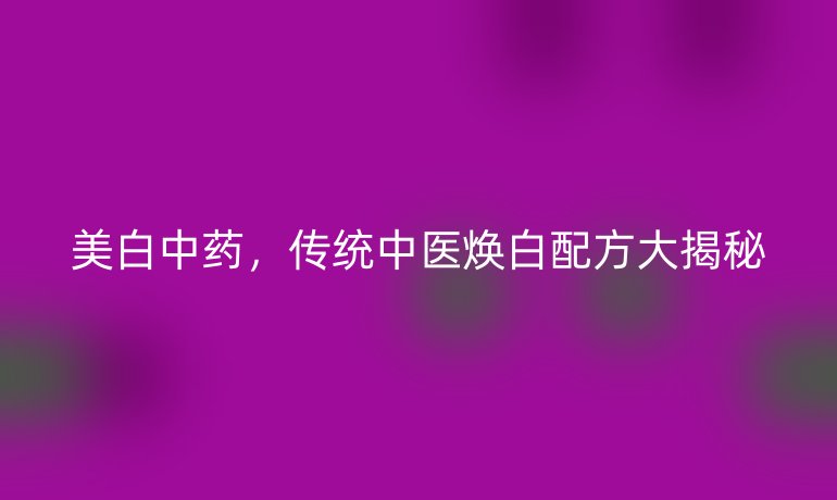 美白中藥，傳統(tǒng)中醫(yī)煥白配方大揭秘
