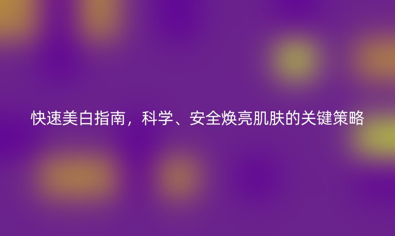 快速美白指南，科學、安全煥亮肌膚的關鍵策略