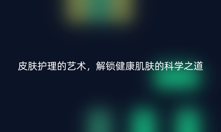 皮膚護(hù)理的藝術(shù)，解鎖健康肌膚的科學(xué)之道