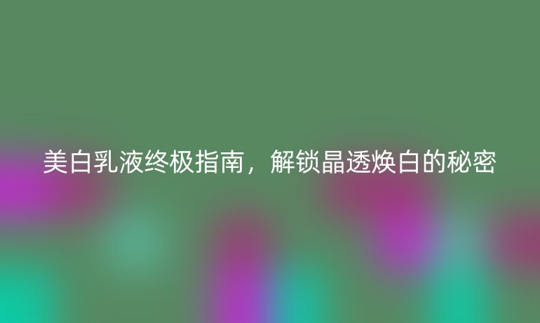 美白乳液終極指南，解鎖晶透煥白的秘密