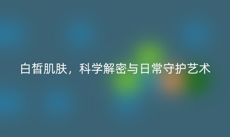 白皙肌膚，科學(xué)解密與日常守護(hù)藝術(shù)