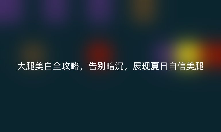 大腿美白全攻略，告別暗沉，展現(xiàn)夏日自信美腿